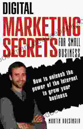 Digital Marketing Secrets For Small Business: How to unleash the power of the Internet to grow your business