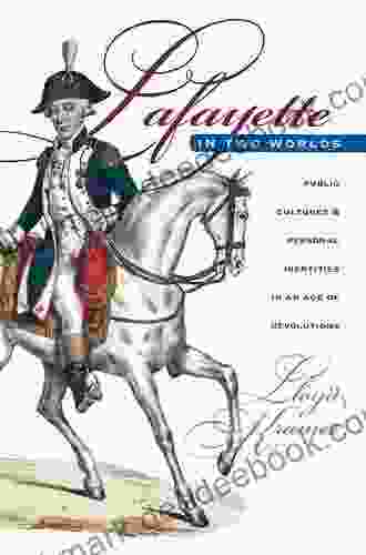 Lafayette In Two Worlds: Public Cultures And Personal Identities In An Age Of Revolutions