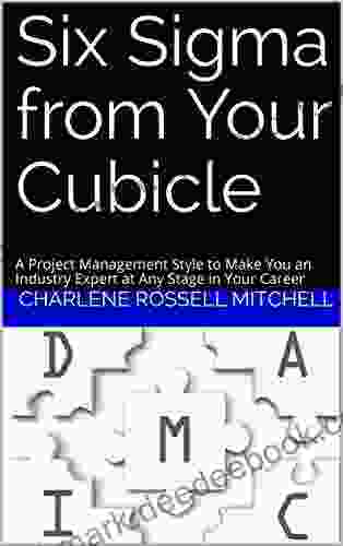 Six Sigma from Your Cubicle: A Project Management Style to Make You an Industry Expert at Any Stage in Your Career