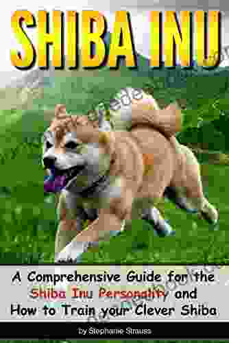 SHIBA INU: A Comprehensive Guide For The Shiba Inu Personality And How To Train Your Clever Shiba