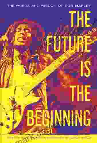 The Future Is The Beginning: The Words And Wisdom Of Bob Marley