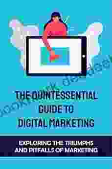 The Quintessential Guide To Digital Marketing: Exploring The Triumphs And Pitfalls Of Marketing