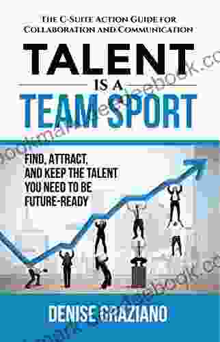 Talent is a Team Sport: The C Suite Action Guide for Collaboration and Communication Find Attract and Keep the Talent You Need to be Future Ready