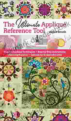 Ultimate Applique Reference Tool: Hand Machine Techniques Step by Step Instructions Choosing Supplies Options for Embellishments