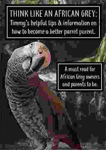 Think like an African Grey: Timmy s helpful tips and information on how to become a better parrot parent